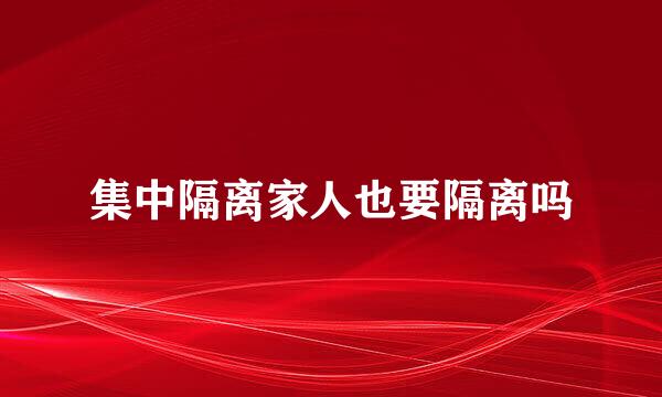 集中隔离家人也要隔离吗