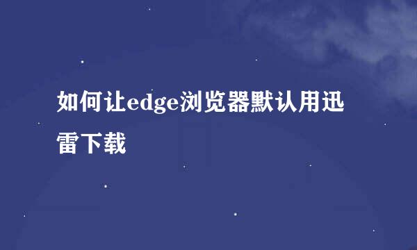 如何让edge浏览器默认用迅雷下载