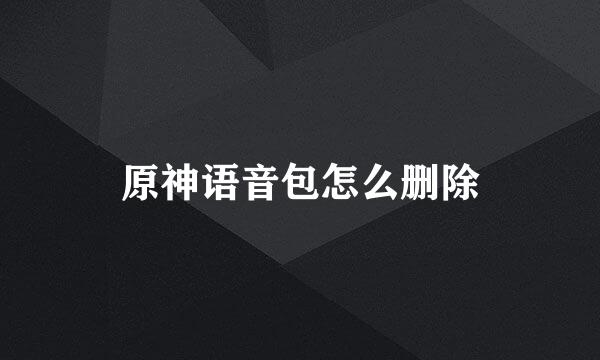 原神语音包怎么删除
