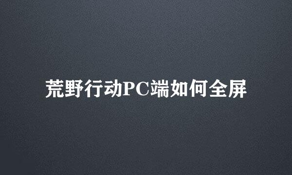 荒野行动PC端如何全屏