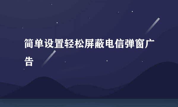 简单设置轻松屏蔽电信弹窗广告