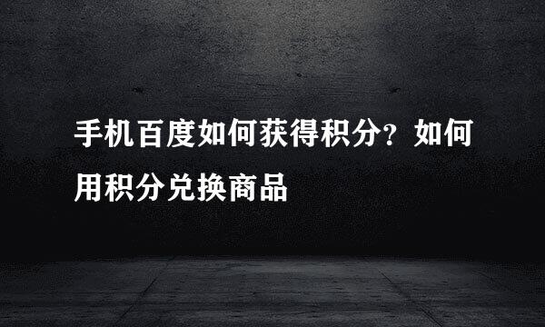 手机百度如何获得积分？如何用积分兑换商品