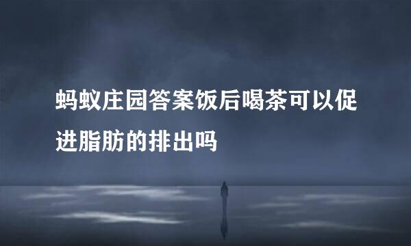 蚂蚁庄园答案饭后喝茶可以促进脂肪的排出吗