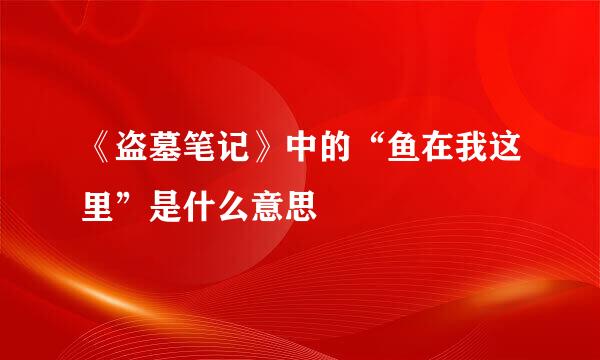 《盗墓笔记》中的“鱼在我这里”是什么意思