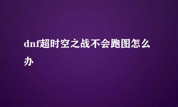 dnf超时空之战不会跑图怎么办