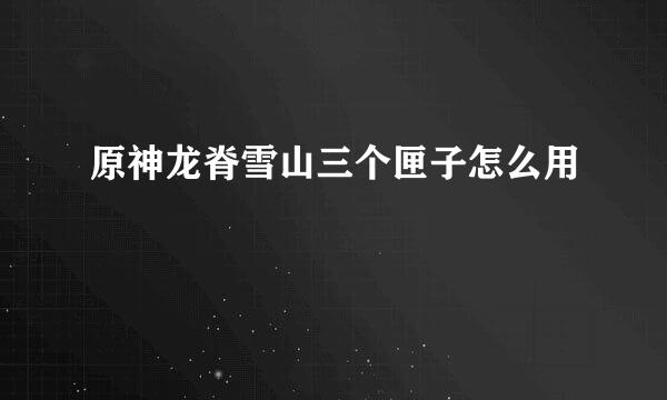 原神龙脊雪山三个匣子怎么用