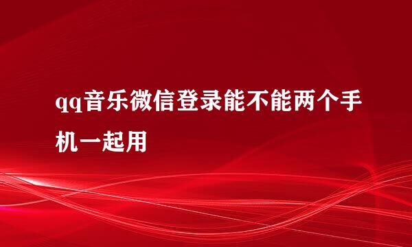 qq音乐微信登录能不能两个手机一起用