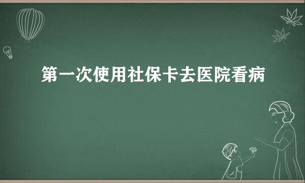 第一次使用社保卡去医院看病