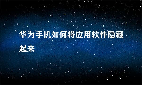华为手机如何将应用软件隐藏起来