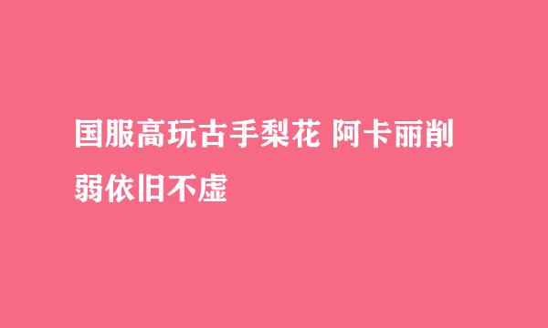 国服高玩古手梨花 阿卡丽削弱依旧不虚