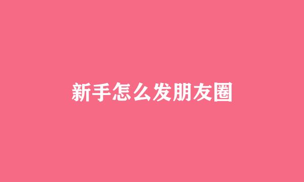 新手怎么发朋友圈