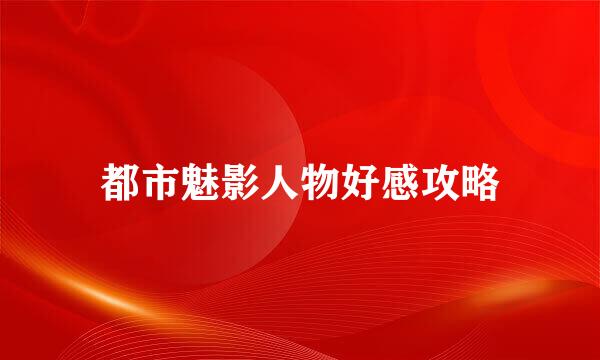 都市魅影人物好感攻略