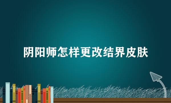 阴阳师怎样更改结界皮肤