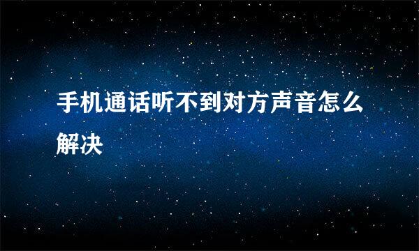 手机通话听不到对方声音怎么解决