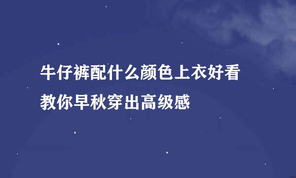 牛仔裤配什么颜色上衣好看 教你早秋穿出高级感