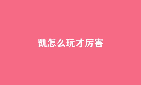 凯怎么玩才厉害