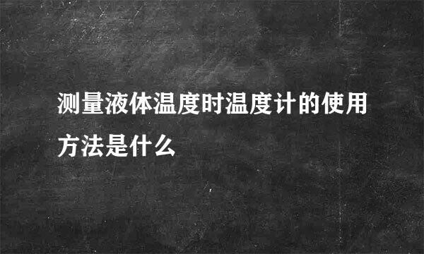 测量液体温度时温度计的使用方法是什么