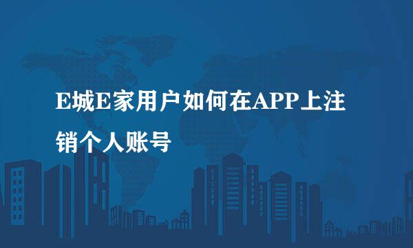 E城E家用户如何在APP上注销个人账号
