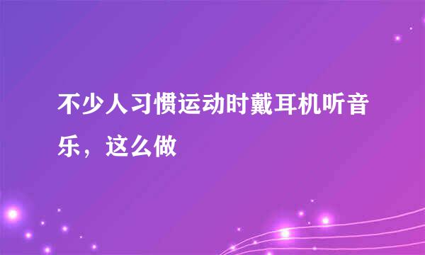 不少人习惯运动时戴耳机听音乐，这么做