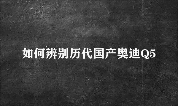 如何辨别历代国产奥迪Q5