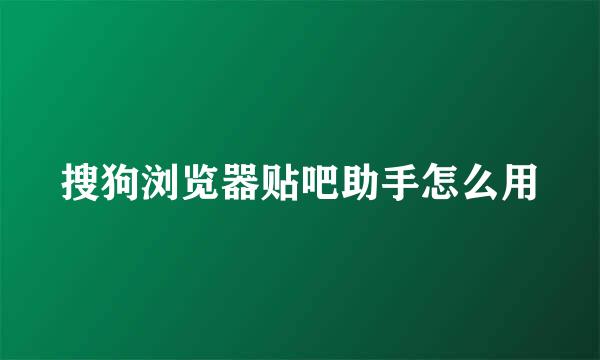 搜狗浏览器贴吧助手怎么用