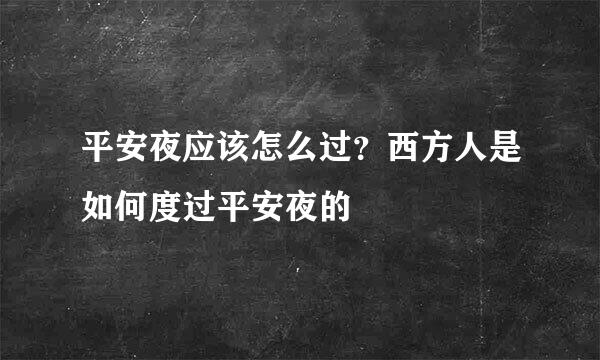平安夜应该怎么过?西方人是如何度过平安夜的
