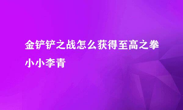 金铲铲之战怎么获得至高之拳小小李青