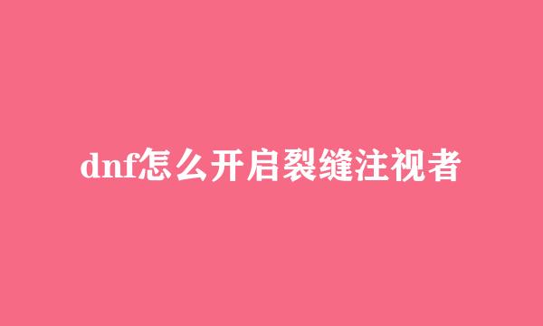 dnf怎么开启裂缝注视者