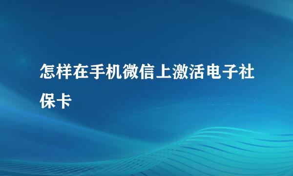 怎样在手机微信上激活电子社保卡