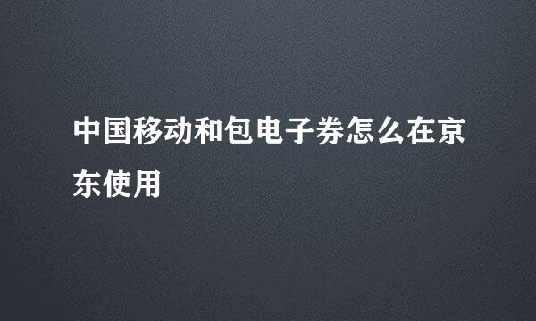 中国移动和包电子券怎么在京东使用