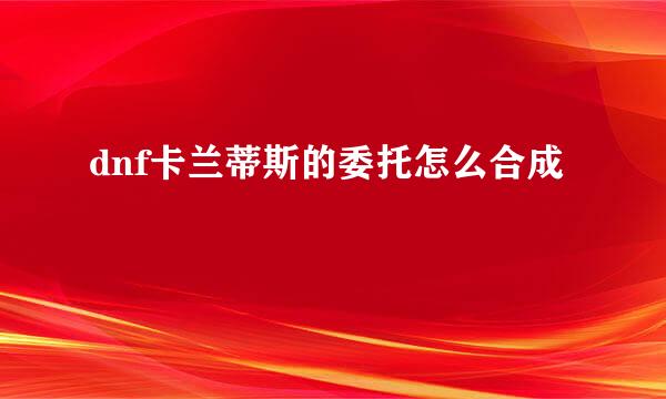 dnf卡兰蒂斯的委托怎么合成