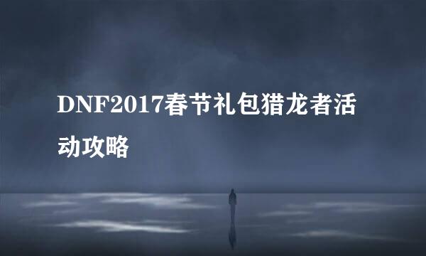 DNF2017春节礼包猎龙者活动攻略