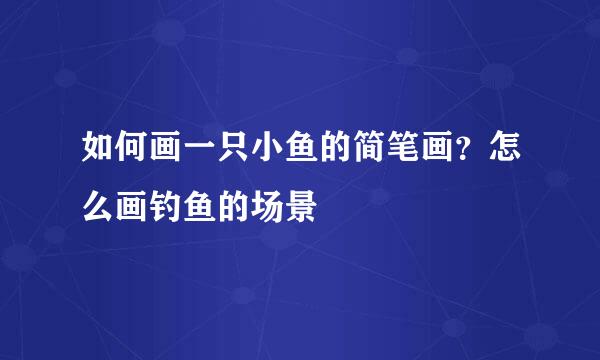 如何画一只小鱼的简笔画？怎么画钓鱼的场景