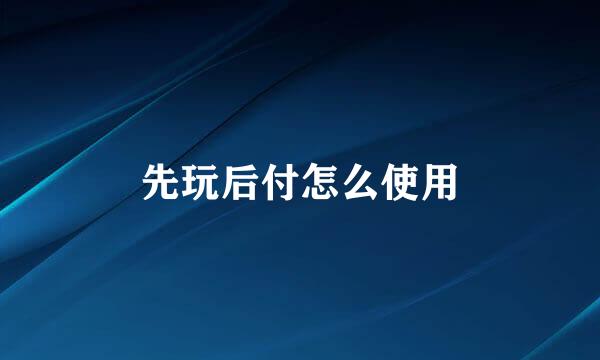 先玩后付怎么使用