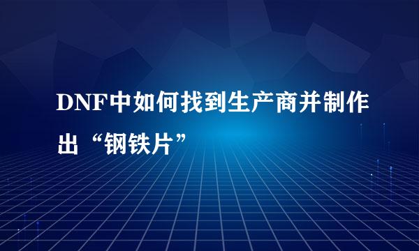 DNF中如何找到生产商并制作出“钢铁片”