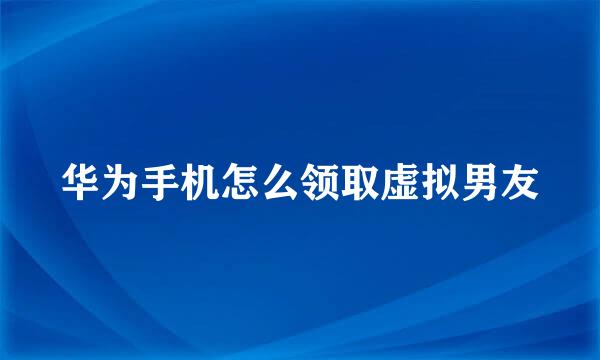 华为手机怎么领取虚拟男友
