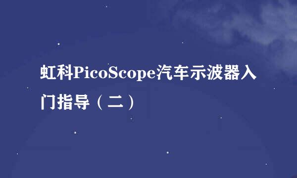 虹科PicoScope汽车示波器入门指导（二）
