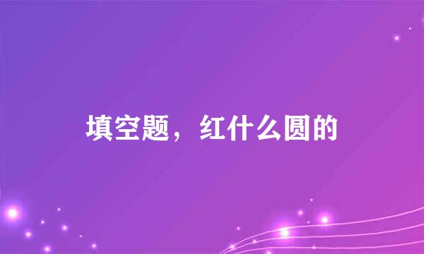 填空题，红什么圆的