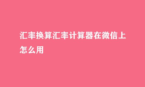汇率换算汇率计算器在微信上怎么用