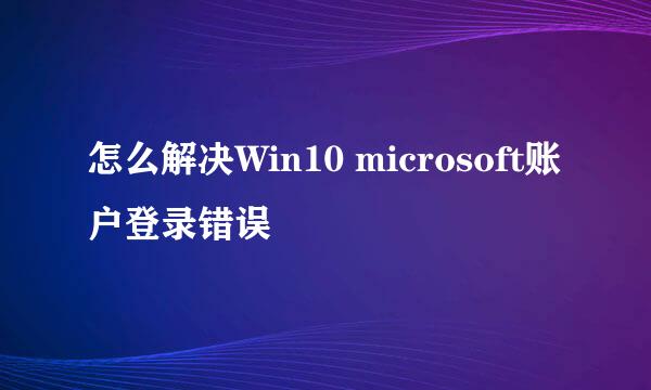 怎么解决Win10 microsoft账户登录错误