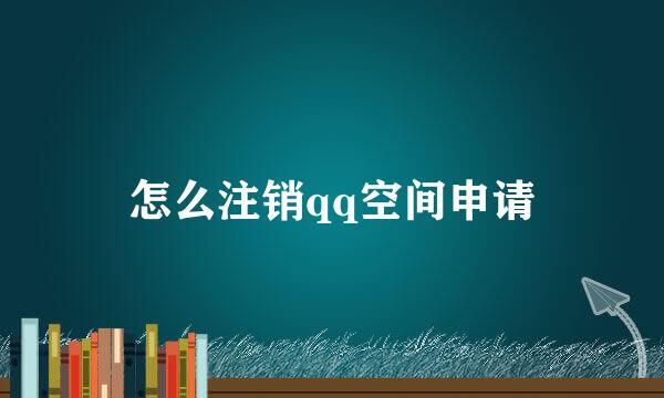 怎么注销qq空间申请