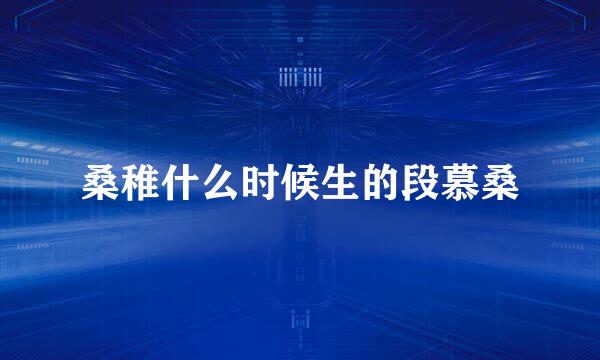 桑稚什么时候生的段慕桑