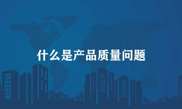 什么是产品质量问题
