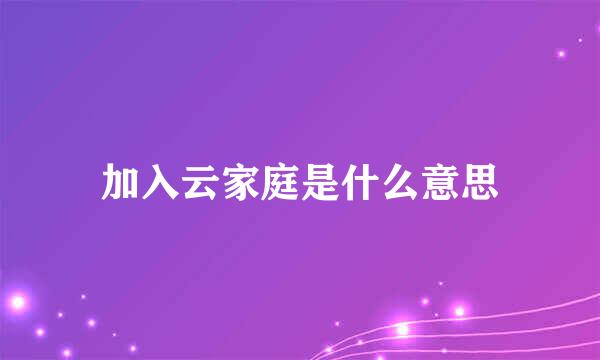 加入云家庭是什么意思
