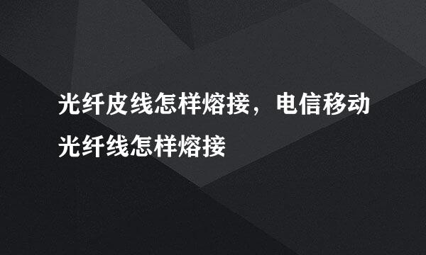 光纤皮线怎样熔接,电信移动光纤线怎样熔接
