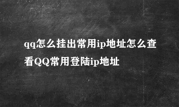 qq怎么挂出常用ip地址怎么查看QQ常用登陆ip地址