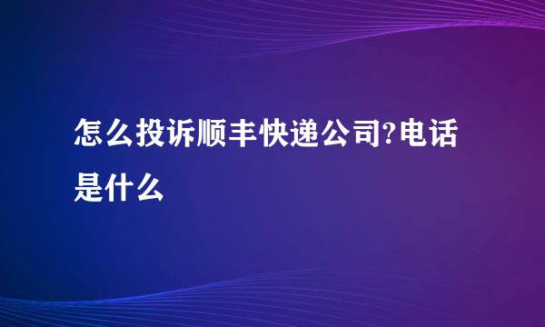 怎么投诉顺丰快递公司?电话是什么