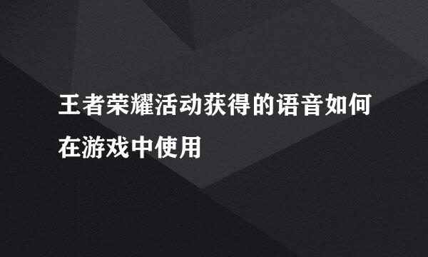 王者荣耀活动获得的语音如何在游戏中使用