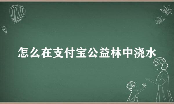 怎么在支付宝公益林中浇水