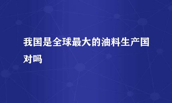 我国是全球最大的油料生产国对吗